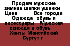 Продам мужские зимние шапки-ушанки › Цена ­ 900 - Все города Одежда, обувь и аксессуары » Мужская одежда и обувь   . Ханты-Мансийский,Сургут г.
